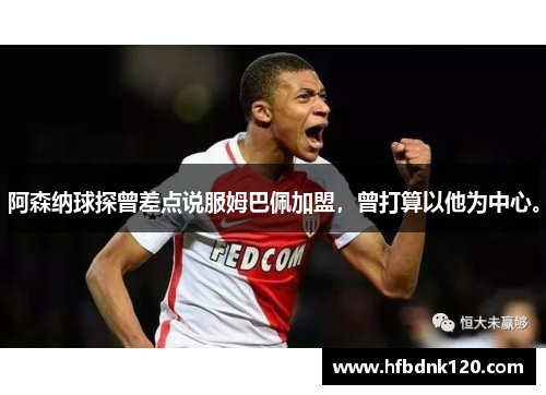 阿森纳球探曾差点说服姆巴佩加盟,曾打算以他为中心。 阿森纳球探曾差点说服姆巴佩加盟,曾打算以他为中心。