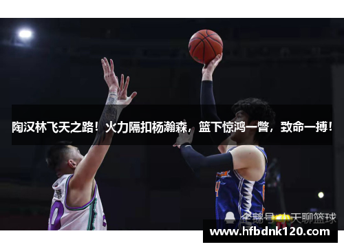 陶汉林飞天之路!火力隔扣杨瀚森,篮下惊鸿一瞥,致命一搏! 陶汉林飞天之路!火力隔扣杨瀚森,篮下惊鸿一瞥,致命一搏!