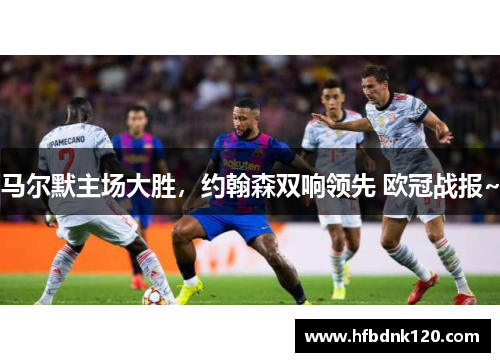 马尔默主场大胜，约翰森双响领先 欧冠战报~