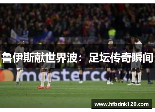 鲁伊斯献世界波：足坛传奇瞬间