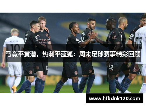 马竞平黄潜,热刺平蓝狐:周末足球赛事精彩回顾 马竞平黄潜,热刺平蓝狐:周末足球赛事精彩回顾