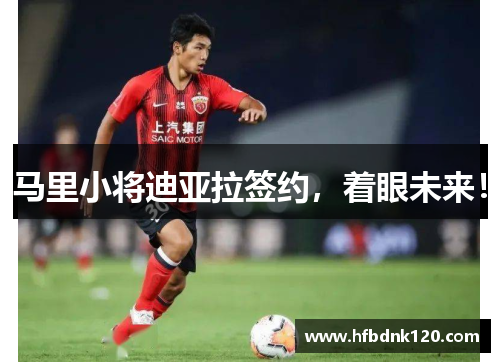 马里小将迪亚拉签约，着眼未来！