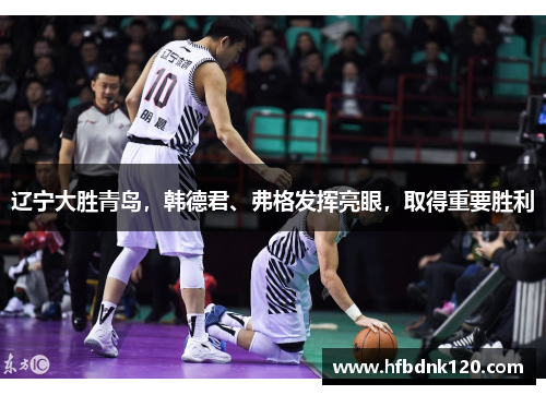 辽宁大胜青岛，韩德君、弗格发挥亮眼，取得重要胜利